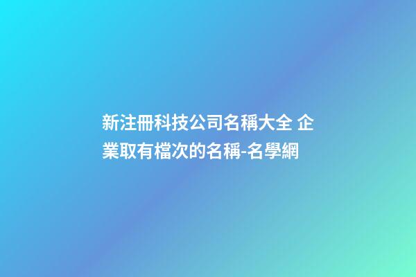 新注冊科技公司名稱大全 企業取有檔次的名稱-名學網